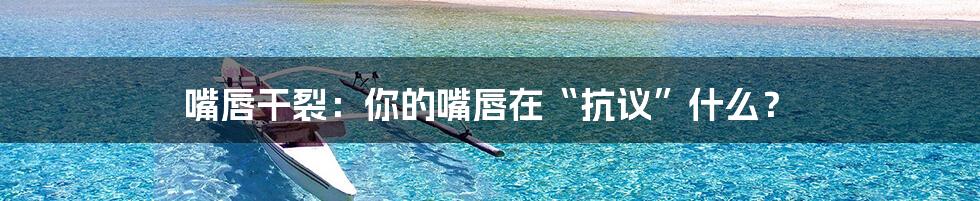 嘴唇干裂:你的嘴唇在“抗议”什么?