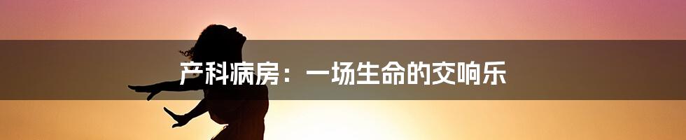 产科病房:一场生命的交响乐
