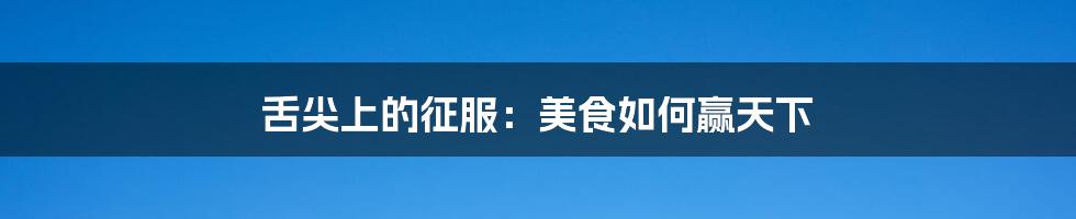 舌尖上的征服:美食如何赢天下