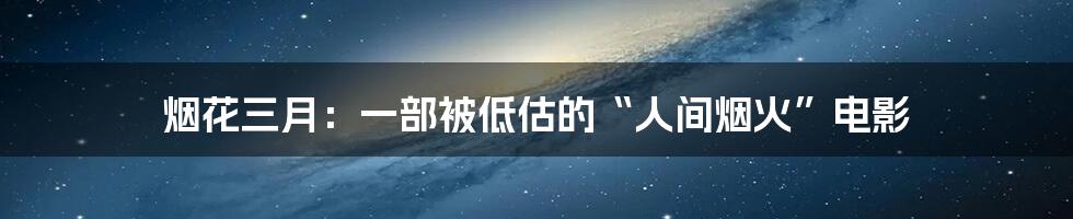 烟花三月:一部被低估的“人间烟火”电影