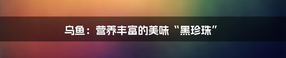 乌鱼:营养丰富的美味“黑珍珠”