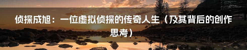 侦探成旭：一位虚拟侦探的传奇人生（及其背后的创作思考）