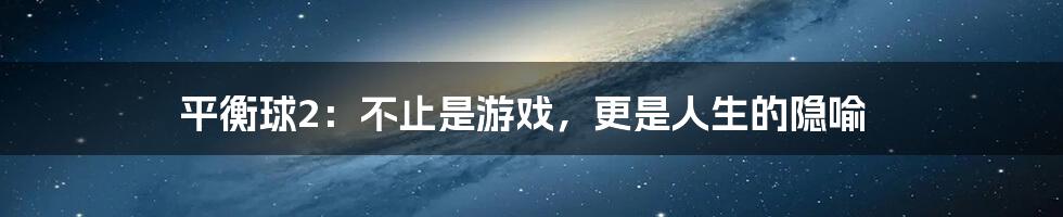 平衡球2:不止是游戏,更是人生的隐喻