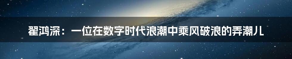 翟鸿深:一位在数字时代浪潮中乘风破浪的弄潮儿
