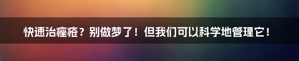 快速治痤疮?别做梦了!但我们可以科学地管理它!
