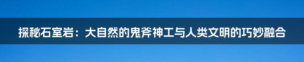 探秘石室岩:大自然的鬼斧神工与人类文明的巧妙融合