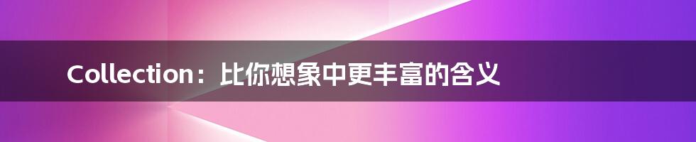 Collection:比你想象中更丰富的含义