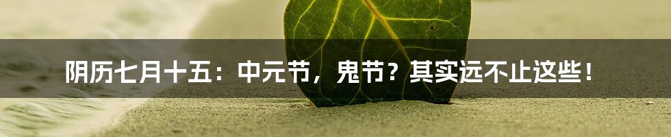 阴历七月十五:中元节,鬼节?其实远不止这些!