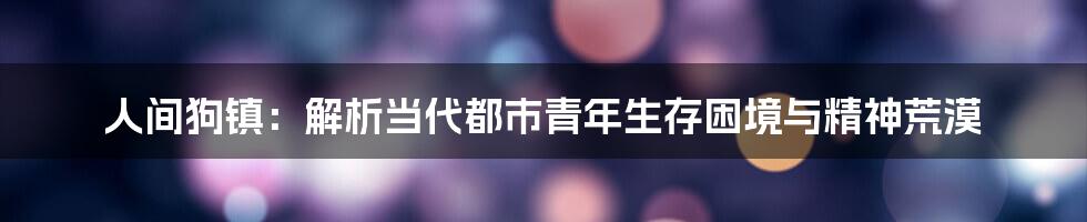 人间狗镇:解析当代都市青年生存困境与精神荒漠