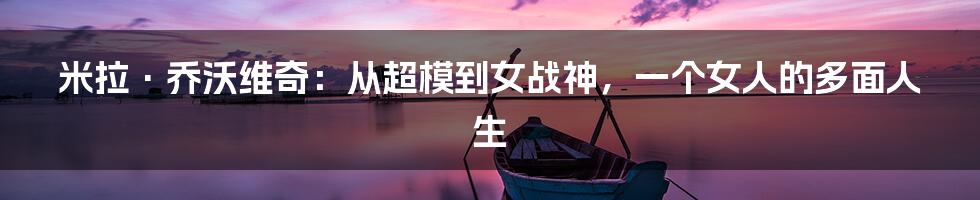 米拉·乔沃维奇:从超模到女战神,一个女人的多面人生