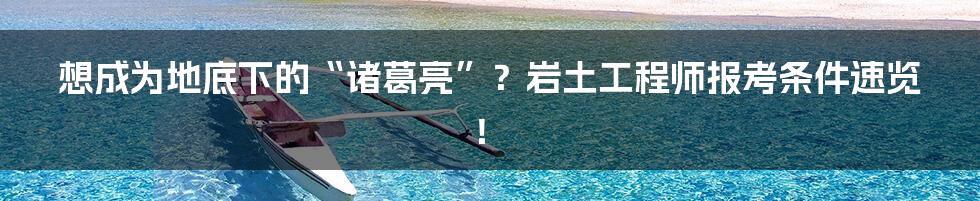想成为地底下的“诸葛亮”?岩土工程师报考条件速览!