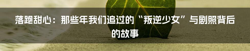落跑甜心:那些年我们追过的“叛逆少女”与剧照背后的故事