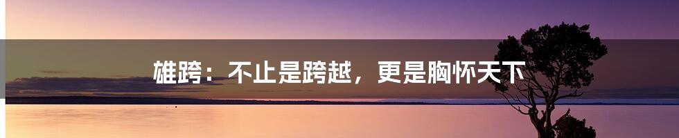 雄跨:不止是跨越,更是胸怀天下