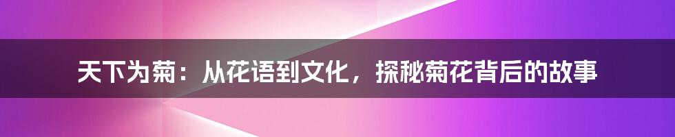天下为菊:从花语到文化,探秘菊花背后的故事