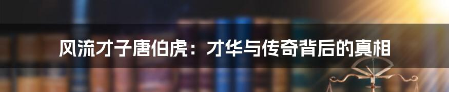 风流才子唐伯虎:才华与传奇背后的真相