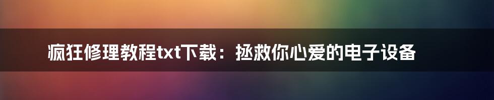 疯狂修理教程txt下载:拯救你心爱的电子设备