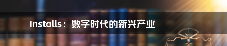 Installs：数字时代的新兴产业