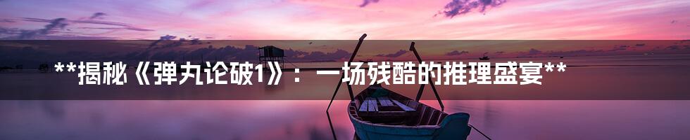 **揭秘《弹丸论破1》:一场残酷的推理盛宴**