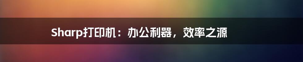 Sharp打印机:办公利器,效率之源