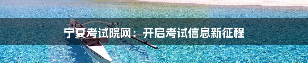 宁夏考试院网:开启考试信息新征程