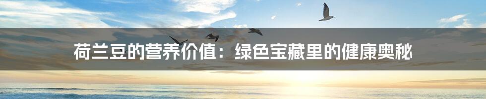 荷兰豆的营养价值:绿色宝藏里的健康奥秘