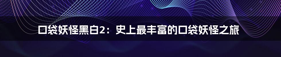 口袋妖怪黑白2:史上最丰富的口袋妖怪之旅