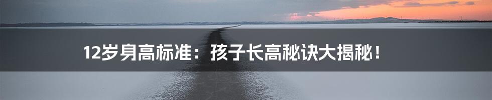 12岁身高标准:孩子长高秘诀大揭秘!
