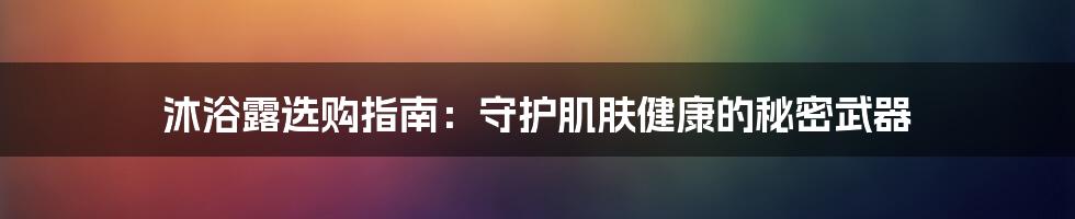 沐浴露选购指南:守护肌肤健康的秘密武器