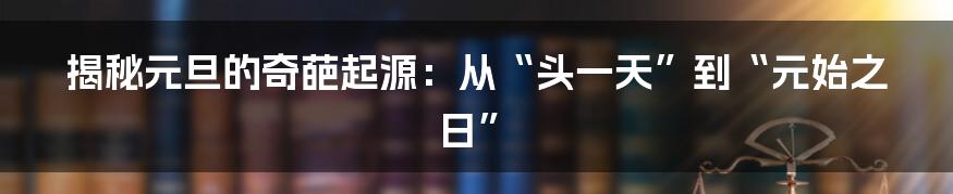 揭秘元旦的奇葩起源:从“头一天”到“元始之日”