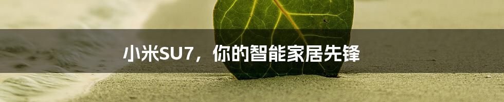 小米SU7，你的智能家居先锋