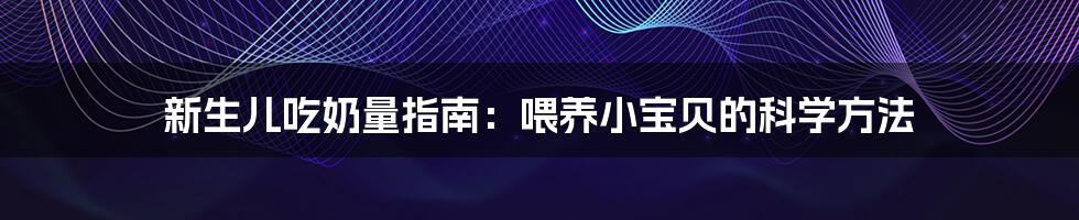 新生儿吃奶量指南：喂养小宝贝的科学方法