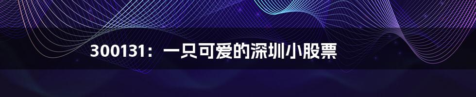 300131:一只可爱的深圳小股票