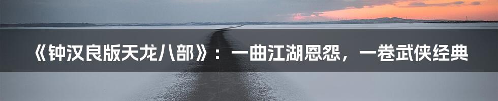《钟汉良版天龙八部》:一曲江湖恩怨,一卷武侠经典