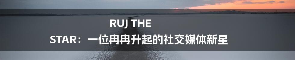 RUJ THE STAR:一位冉冉升起的社交媒体新星