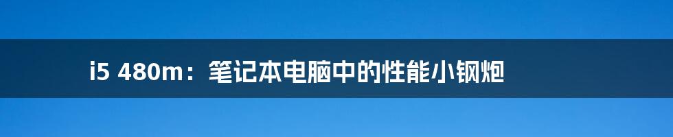i5 480m:笔记本电脑中的性能小钢炮