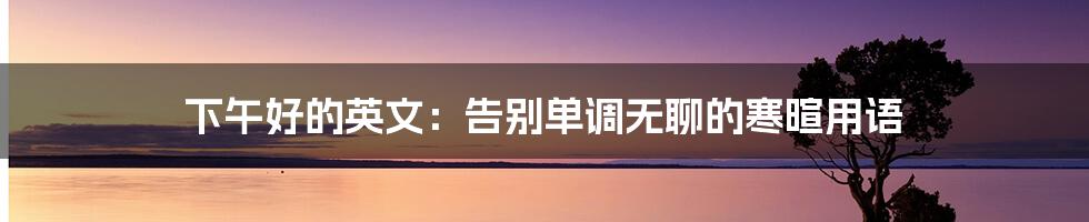 下午好的英文：告别单调无聊的寒暄用语