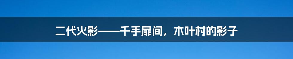二代火影——千手扉间,木叶村的影子