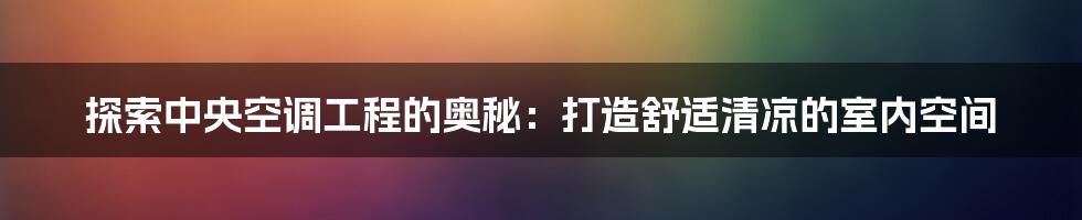 探索中央空调工程的奥秘:打造舒适清凉的室内空间