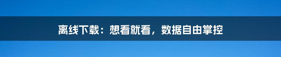 离线下载：想看就看，数据自由掌控