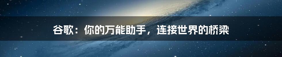 谷歌:你的万能助手,连接世界的桥梁