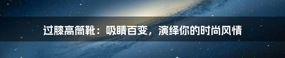 过膝高筒靴：吸睛百变，演绎你的时尚风情