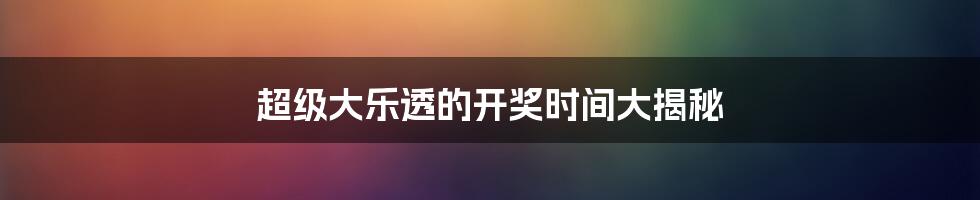 超级大乐透的开奖时间大揭秘