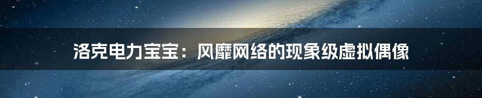 洛克电力宝宝:风靡网络的现象级虚拟偶像