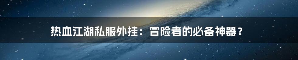 热血江湖私服外挂:冒险者的必备神器?