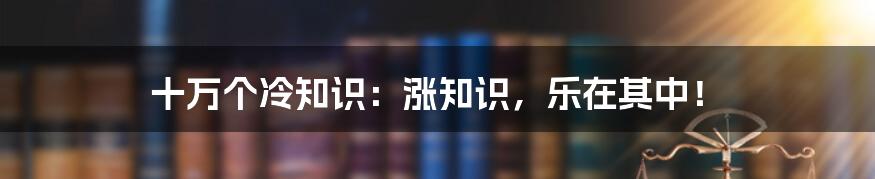 十万个冷知识:涨知识,乐在其中!