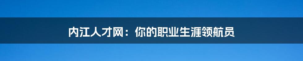 内江人才网:你的职业生涯领航员