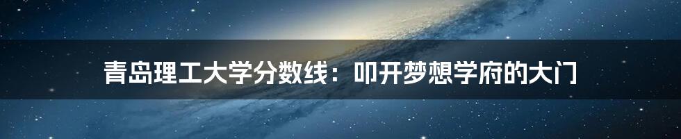 青岛理工大学分数线:叩开梦想学府的大门