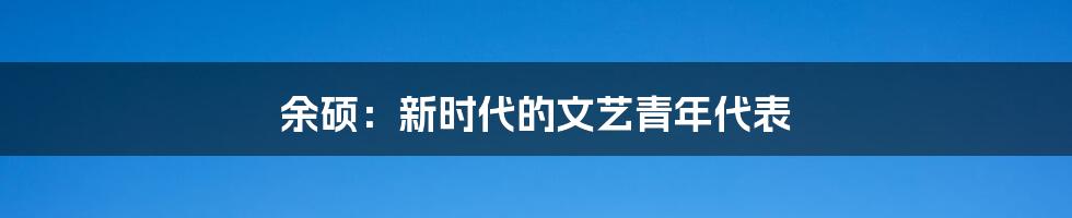 余硕:新时代的文艺青年代表