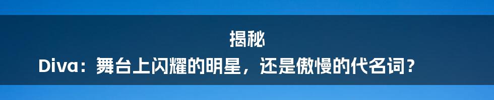 揭秘 Diva:舞台上闪耀的明星,还是傲慢的代名词?