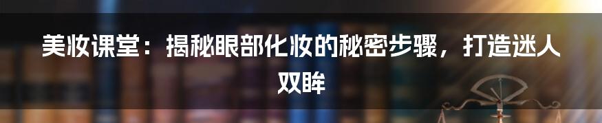 美妆课堂：揭秘眼部化妆的秘密步骤，打造迷人双眸